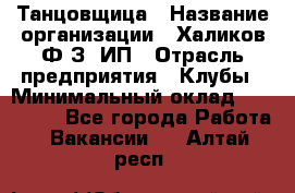 Танцовщица › Название организации ­ Халиков Ф.З, ИП › Отрасль предприятия ­ Клубы › Минимальный оклад ­ 100 000 - Все города Работа » Вакансии   . Алтай респ.